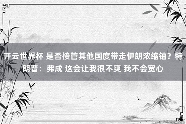 开云世界杯 是否接管其他国度带走伊朗浓缩铀？特朗普：弗成 这会让我很不爽 我不会宽心