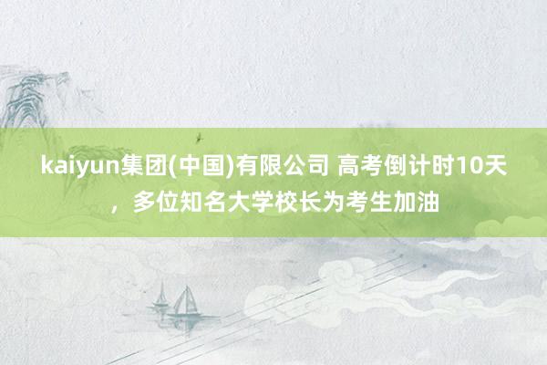 kaiyun集团(中国)有限公司 高考倒计时10天，多位知名大学校长为考生加油