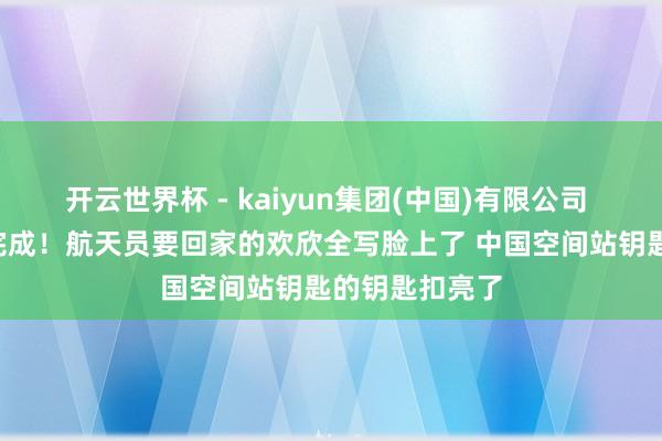 开云世界杯 - kaiyun集团(中国)有限公司 天际“调班”完成！航天员要回家的欢欣全写脸上了 中国空间站钥匙的钥匙扣亮了