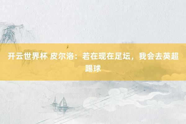 开云世界杯 皮尔洛：若在现在足坛，我会去英超踢球