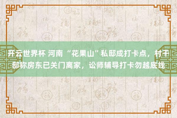 开云世界杯 河南 “花果山”私邸成打卡点，村干部称房东已关门离家，讼师辅导打卡勿越底线