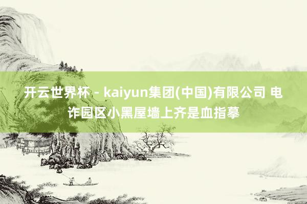 开云世界杯 - kaiyun集团(中国)有限公司 电诈园区小黑屋墙上齐是血指摹