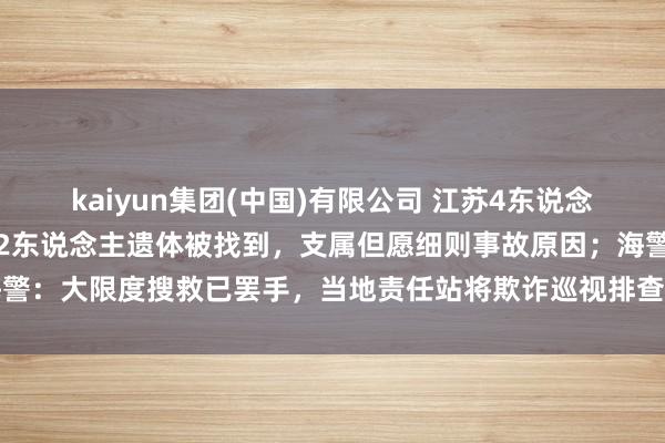 kaiyun集团(中国)有限公司 江苏4东说念主出海吸花甲失联，已有2东说念主遗体被找到，支属但愿细则事故原因；海警：大限度搜救已罢手，当地责任站将欺诈巡视排查搜救剩余失联东说念主员