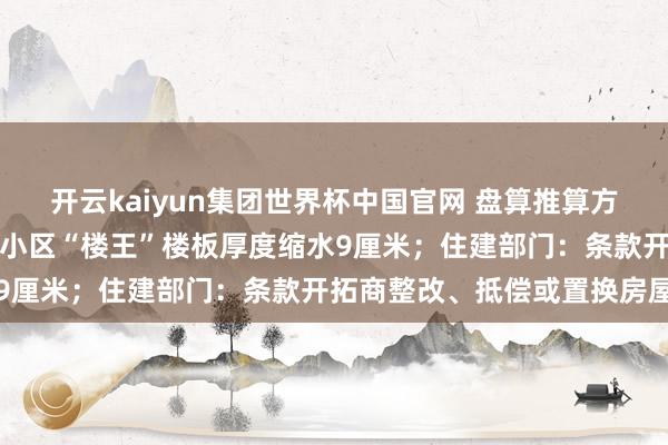 开云kaiyun集团世界杯中国官网 盘算推算方错标后开拓商按图实际，小区“楼王”楼板厚度缩水9厘米；住建部门：条款开拓商整改、抵偿或置换房屋