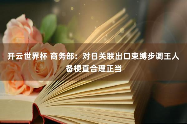 开云世界杯 商务部：对日关联出口束缚步调王人备梗直合理正当
