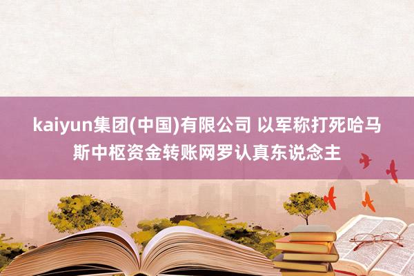 kaiyun集团(中国)有限公司 以军称打死哈马斯中枢资金转账网罗认真东说念主