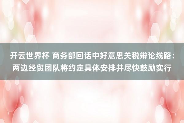 开云世界杯 商务部回话中好意思关税辩论线路：两边经贸团队将约定具体安排并尽快鼓励实行