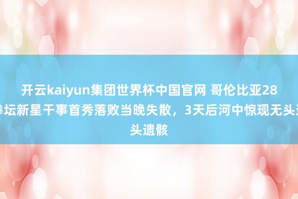 开云kaiyun集团世界杯中国官网 哥伦比亚28岁拳坛新星干事首秀落败当晚失散，3天后河中惊现无头遗骸