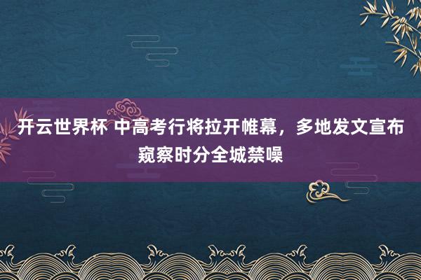 开云世界杯 中高考行将拉开帷幕，多地发文宣布窥察时分全城禁噪