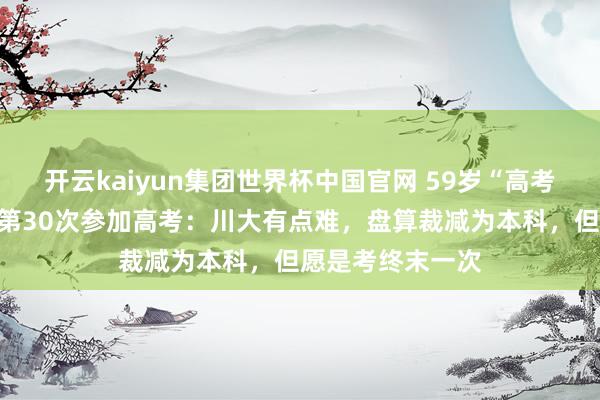 开云kaiyun集团世界杯中国官网 59岁“高考钉子户”梁实将第30次参加高考：川大有点难，盘算裁减为本科，但愿是考终末一次