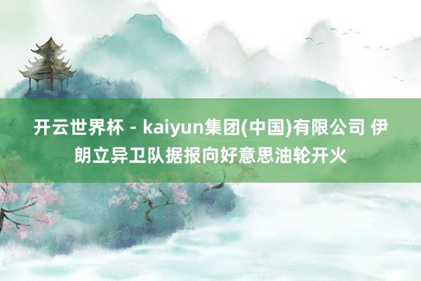 开云世界杯 - kaiyun集团(中国)有限公司 伊朗立异卫队据报向好意思油轮开火