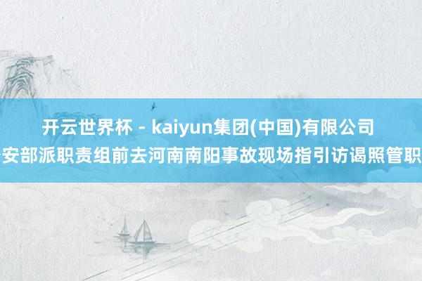 开云世界杯 - kaiyun集团(中国)有限公司 公安部派职责组前去河南南阳事故现场指引访谒照管职责