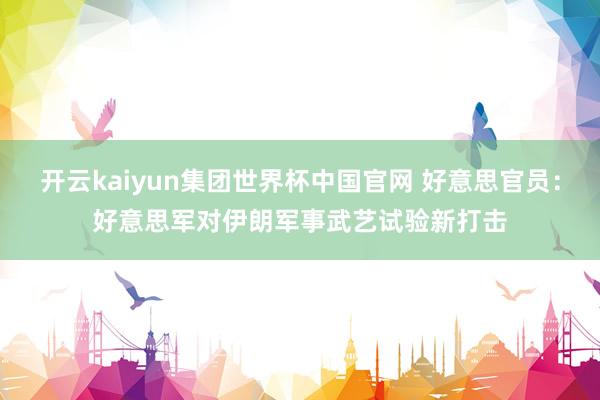 开云kaiyun集团世界杯中国官网 好意思官员：好意思军对伊朗军事武艺试验新打击