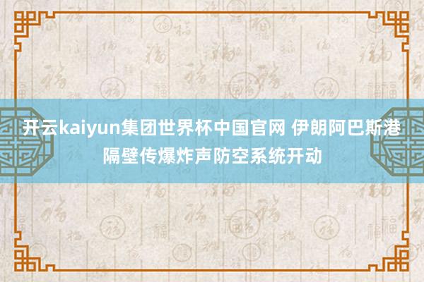 开云kaiyun集团世界杯中国官网 伊朗阿巴斯港隔壁传爆炸声　防空系统开动