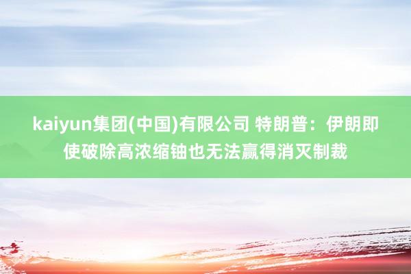 kaiyun集团(中国)有限公司 特朗普：伊朗即使破除高浓缩铀也无法赢得消灭制裁