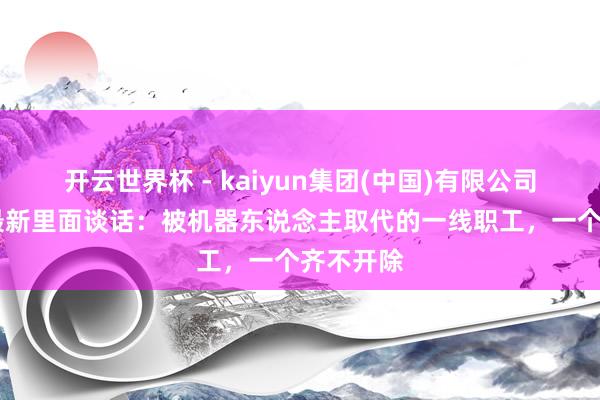 开云世界杯 - kaiyun集团(中国)有限公司 刘强东最新里面谈话：被机器东说念主取代的一线职工，一个齐不开除
