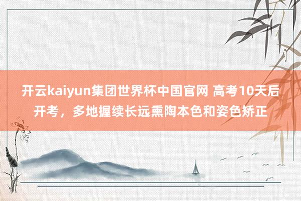 开云kaiyun集团世界杯中国官网 高考10天后开考，多地握续长远熏陶本色和姿色矫正