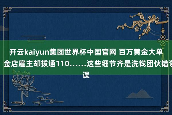 开云kaiyun集团世界杯中国官网 百万黄金大单？金店雇主却拨通110……这些细节齐是洗钱团伙错误