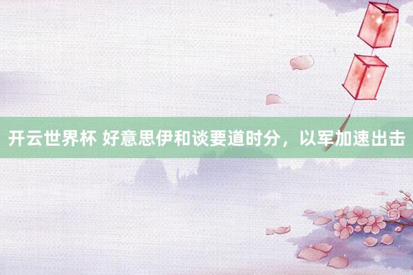 开云世界杯 好意思伊和谈要道时分，以军加速出击