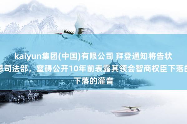 kaiyun集团(中国)有限公司 拜登通知将告状好意思司法部，窒碍公开10年前表露其领会智商权臣下落的灌音