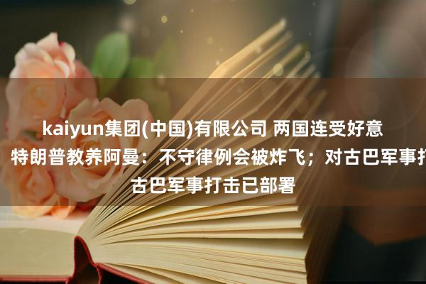 kaiyun集团(中国)有限公司 两国连受好意思方禁锢！特朗普教养阿曼：不守律例会被炸飞；对古巴军事打击已部署