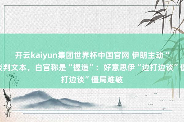 开云kaiyun集团世界杯中国官网 伊朗主动“泄密”谈判文本，白宫称是“握造”：好意思伊“边打边谈”僵局难破