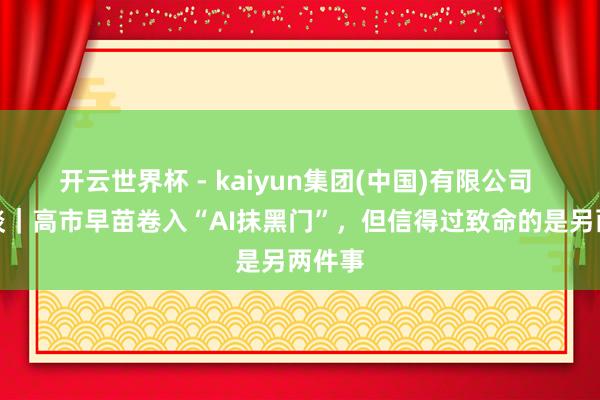 开云世界杯 - kaiyun集团(中国)有限公司 扶桑谈｜高市早苗卷入“AI抹黑门”，但信得过致命的是另两件事