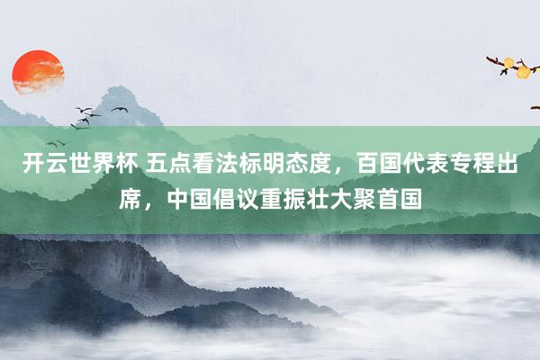 开云世界杯 五点看法标明态度，百国代表专程出席，中国倡议重振壮大聚首国