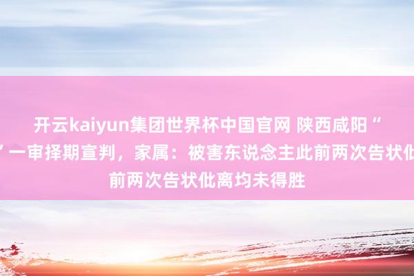 开云kaiyun集团世界杯中国官网 陕西咸阳“土崖扔妻案”一审择期宣判，家属：被害东说念主此前两次告状仳离均未得胜