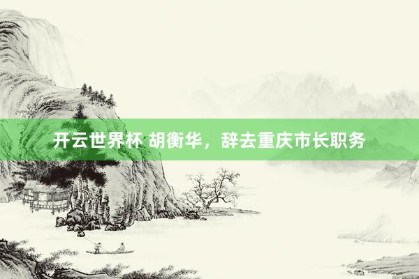 开云世界杯 胡衡华，辞去重庆市长职务