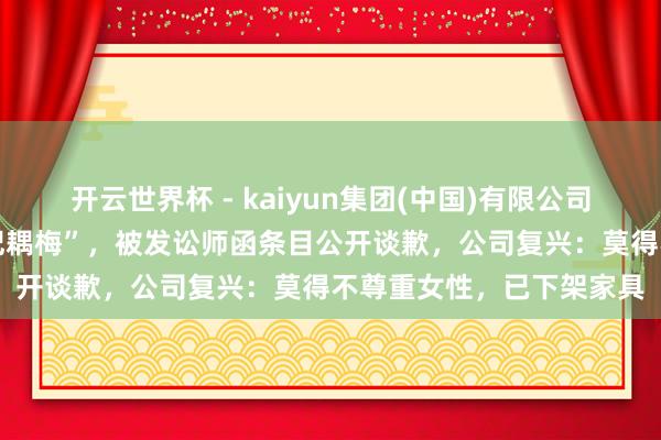 开云世界杯 - kaiyun集团(中国)有限公司 网友发视频吐槽“同享妃耦梅”，被发讼师函条目公开谈歉，公司复兴：莫得不尊重女性，已下架家具