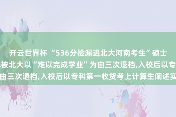 开云世界杯 “536分捡漏进北大河南考生”硕士告成毕业，曾因分数过低被北大以“难以完成学业”为由三次退档,入校后以专科第一收货考上计算生阐述实力