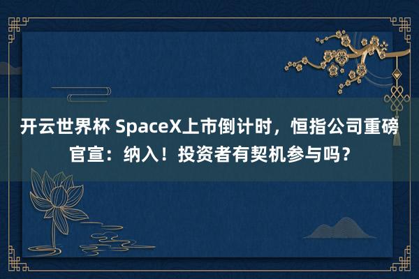 开云世界杯 SpaceX上市倒计时，恒指公司重磅官宣：纳入！投资者有契机参与吗？