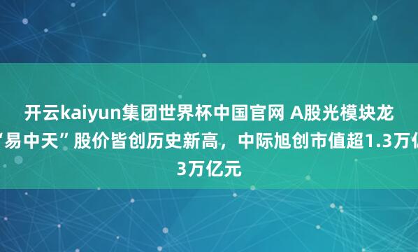 开云kaiyun集团世界杯中国官网 A股光模块龙头“易中天”股价皆创历史新高，中际旭创市值超1.3万亿元
