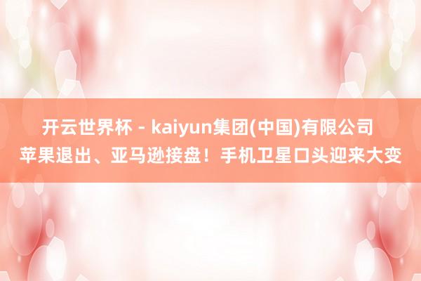 开云世界杯 - kaiyun集团(中国)有限公司 苹果退出、亚马逊接盘！手机卫星口头迎来大变
