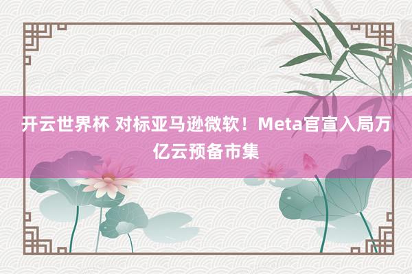 开云世界杯 对标亚马逊微软！Meta官宣入局万亿云预备市集