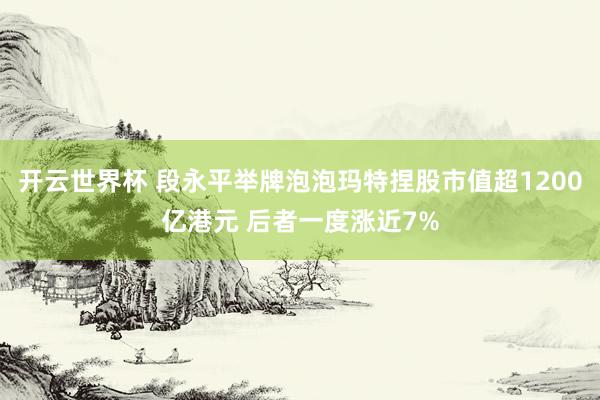 开云世界杯 段永平举牌泡泡玛特捏股市值超1200亿港元 后者一度涨近7%