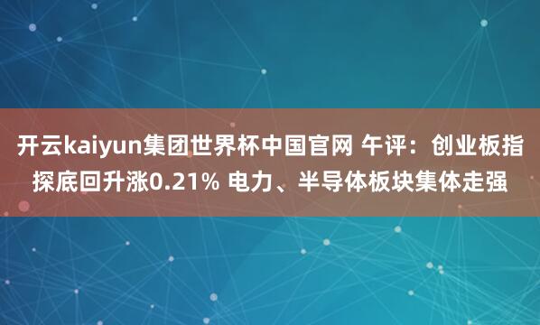 开云kaiyun集团世界杯中国官网 午评：创业板指探底回升涨0.21% 电力、半导体板块集体走强