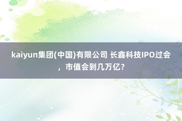kaiyun集团(中国)有限公司 长鑫科技IPO过会，市值会到几万亿？