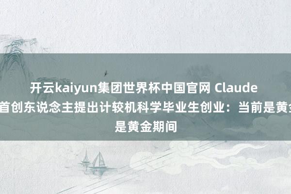 开云kaiyun集团世界杯中国官网 Claude Code首创东说念主提出计较机科学毕业生创业：当前是黄金期间