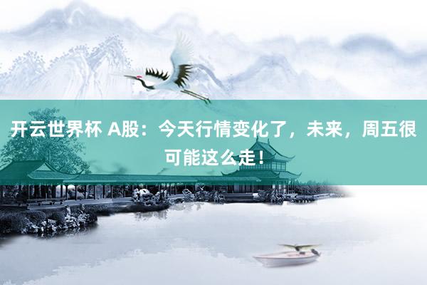 开云世界杯 A股：今天行情变化了，未来，周五很可能这么走！