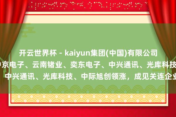开云世界杯 - kaiyun集团(中国)有限公司 光通讯成见再迎主升浪，中京电子、云南锗业、奕东电子、中兴通讯、光库科技、中际旭创领涨，成见关连企业整理