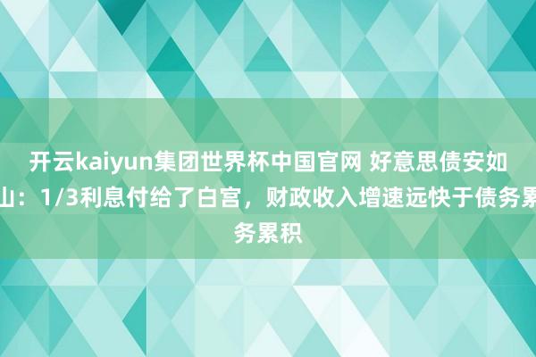 开云kaiyun集团世界杯中国官网 好意思债安如泰山：1/3利息付给了白宫，财政收入增速远快于债务累积