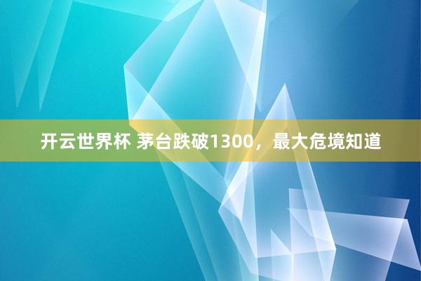 开云世界杯 茅台跌破1300，最大危境知道