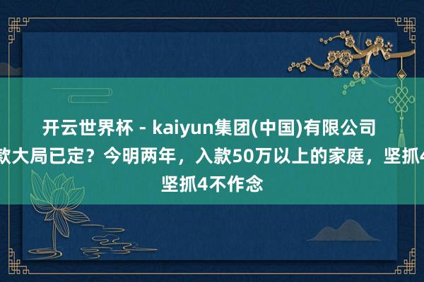 开云世界杯 - kaiyun集团(中国)有限公司 银行入款大局已定？今明两年，入款50万以上的家庭，坚抓4不作念