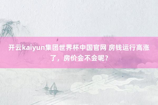 开云kaiyun集团世界杯中国官网 房钱运行高涨了，房价会不会呢？