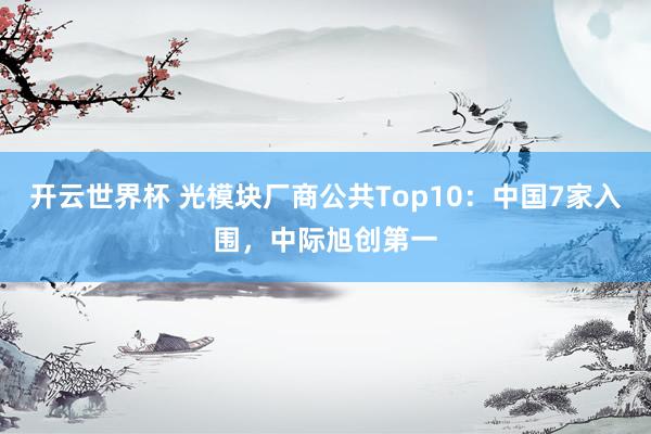 开云世界杯 光模块厂商公共Top10：中国7家入围，中际旭创第一