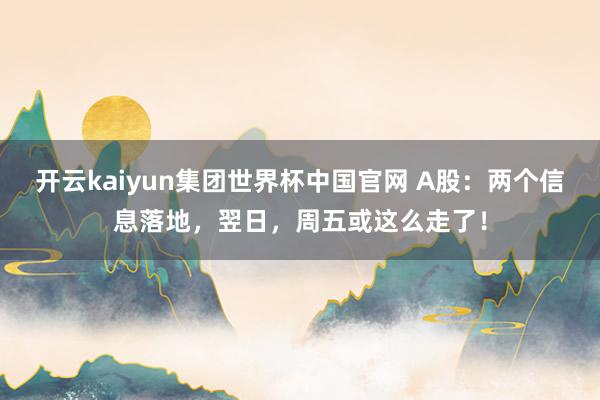 开云kaiyun集团世界杯中国官网 A股：两个信息落地，翌日，周五或这么走了！