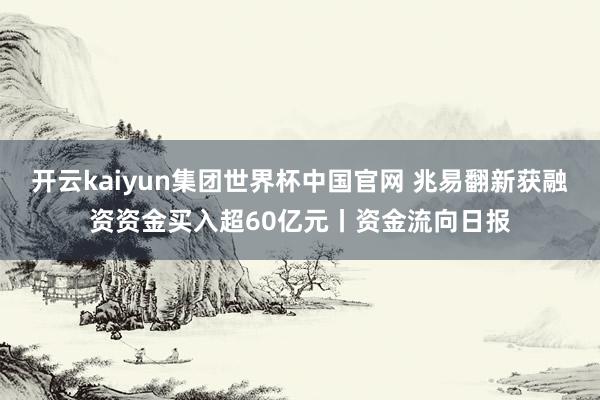 开云kaiyun集团世界杯中国官网 兆易翻新获融资资金买入超60亿元丨资金流向日报