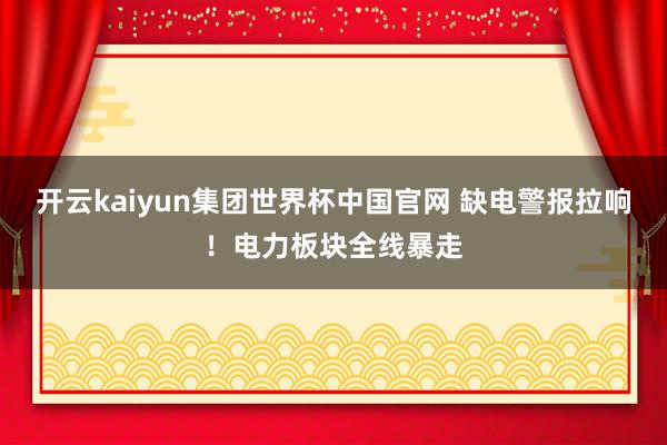 开云kaiyun集团世界杯中国官网 缺电警报拉响！电力板块全线暴走